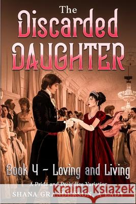 The Discarded Daughter Book 4 - Loving and Living: A Pride and Prejudice Variation Shana Granderson A 9780473571825 National Library of New Zealand