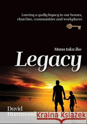 Legacy: Leaving a Godly legacy in our homes, churches, communities and workplaces David Hammond 9780473576714 David Hammond