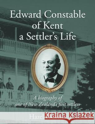 Edward Constable of Kent a Settler's Life: A biography of one of New Zealand's first settlers Hazel Holmes 9780473579944