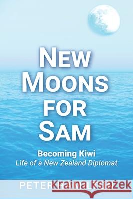 New Moons For Sam: Becoming Kiwi - Life of a New Zealand Diplomat Peter Hamilton 9780473580278 Mawhitipana Publishing