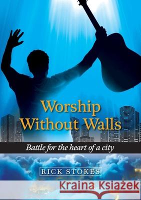 Worship Without Walls: Battle for the heart of a city Rick Stokes 9780473583620 Rick Stokes