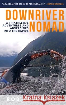 Downriver Nomad: A Triathlete's Adventures and Adversities into the Rapids Rob Hutchings 9780473588342