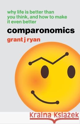 Comparonomics: Why Life is Better Than You Think and How to Make it Even Better Grant J. Ryan 9780473594664 Big Idea Publishing Company