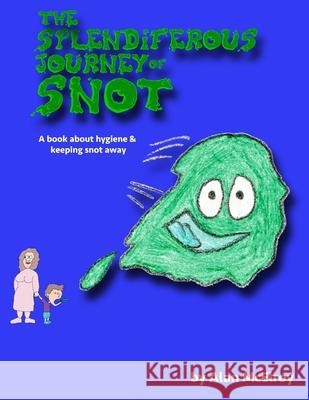 The Splendiferous Journey Of Snot: A book about hygiene and keeping snot away! Alan McElroy Alan McElroy 9780473597801