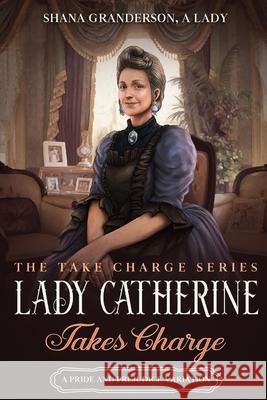 Lady Catherine Takes Charge: A Pride & Prejudice Variation Shana Granderson A 9780473605391 National Library of New Zealand