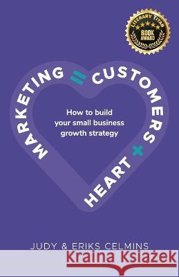 Marketing = Customers + Heart: How to Build Your Small Business Growth Strategy Judy Celmins Eriks Celmins  9780473614201 Thriveablebiz Limited
