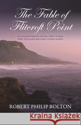 The Fable of Flitcroft Point: A controversial novel that turns New Zealand history upside down Robert Philip Bolton 9780473617066