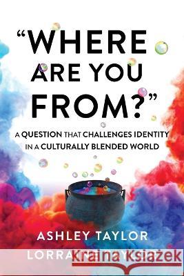Where Are You From?: A Question That Challenges Identity in a Culturally Blended World Lorraine Taylor, Ashley Taylor 9780473634827