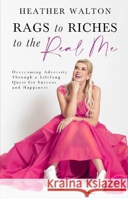 Rags to Riches to the Real Me: Overcoming Adversity Through a Lifelong Quest for Success and Happiness Heather Walton 9780473646387