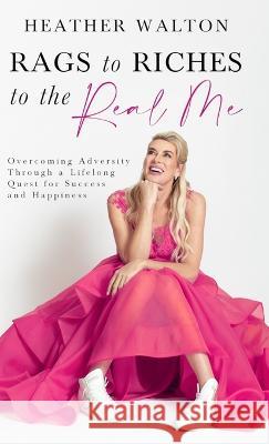 Rags to Riches to the Real Me: Overcoming Adversity Through a Lifelong Quest for Success and Happiness Heather Walton 9780473646394