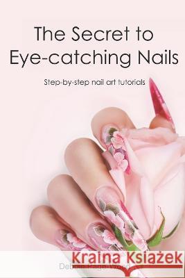 The Secret to Eye-catching Nails: Step-by-step nail art tutorials Debbie Page-Wood   9780473671945