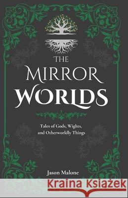 The Mirror Worlds: Tales of Gods, Wights, and Otherworldly Things: Fantasy Short Stories Inspired by Folklore & Myth Jason Malone 9780473698577 Jason Malone