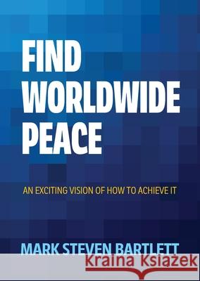 Find Worldwide Peace: An Exciting Vision of How to Achieve It Mark S. Bartlett 9780473765125 Mark Steven Bartlett