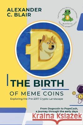 The Birth of Meme Coins: From Dogecoin to PepeCash, a journey through the early days of memetic cryptocurrencies Alexander C Blair   9780479847269 PN Books