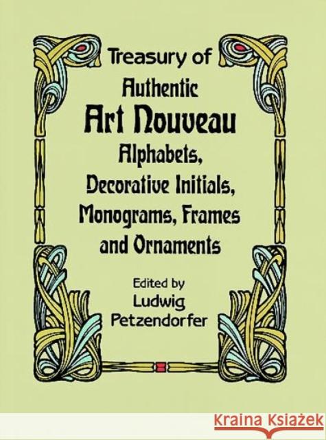 Treasury of Authentic Art Nouveau : Alphabets, Decorative Initials, Monograms, Frames and Ornaments Ludwig Petzendorfer L. Petzendorfer Neue Folge Schriftenatlas 9780486246536 