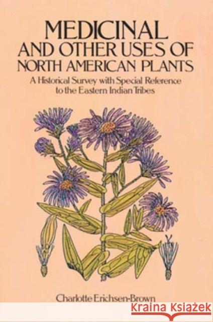 Medicinal and Other Uses of North American Plants : A Historical Survey with Special Reference to the Eastern Indian Tribes Charlotte Erichsen-Brown Erichsen Brown 9780486259512 
