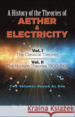A History of the Theories of Aether and Electricity: Vol. I: The Classical Theories; Vol. II: The Modern Theories, 1900-1926volume 1 Whittaker, Sir Edmund 9780486261263