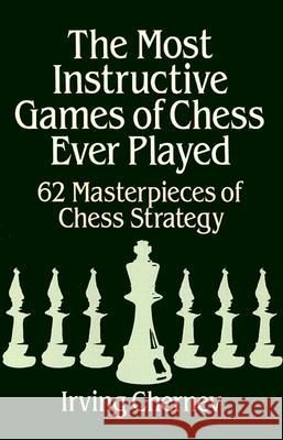 The Most Instructive Games of Chess Ever Played : 62 Masterpieces of Chess Strategy Irving Chernev Chernev 9780486273020 Dover Publications