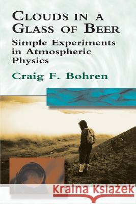 Clouds in a Glass of Beer: Simple Experiments in Atmospheric Physics Bohren, Craig F. 9780486417387