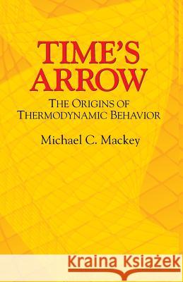 Time's Arrow: The Origins of Thermodynamic Behavior Michael C. Mackey 9780486432434