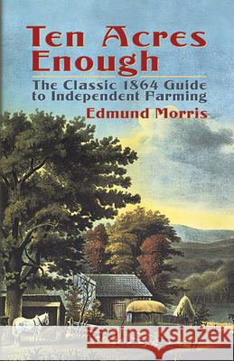 Ten Acres Enough: The Classic 1864 Guide to Independent Farming Morris, Edmund 9780486437378 Dover Publications