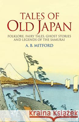 Tales of Old Japan: Folklore, Fairy Tales, Ghost Stories and Legends of the Samurai A.B. Mitford 9780486440620 Dover Publications Inc.