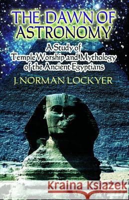 The Dawn of Astronomy: A Study of Temple Worship and Mythology of the Ancient Egyptians Lockyer, J. Norman 9780486450124 Dover Publications