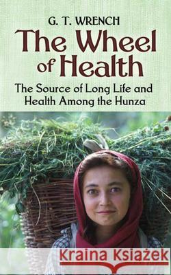 The Wheel of Health: The Sources of Long Life and Health Among the Hunza Wrench, G. T. 9780486451541 Dover Publications