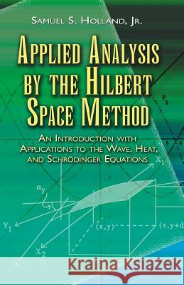 Applied Analysis by the Hilbert Space Method: An Introduction with Applications to the Wave, Heat, and Schrödinger Equations Holland, Samuel S. 9780486458014 Dover Publications