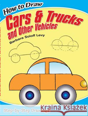 How to Draw Cars and Trucks and Other Vehicles: Step-By-Step Drawings! Soloff Levy, Barbara 9780486469652 Dover Publications