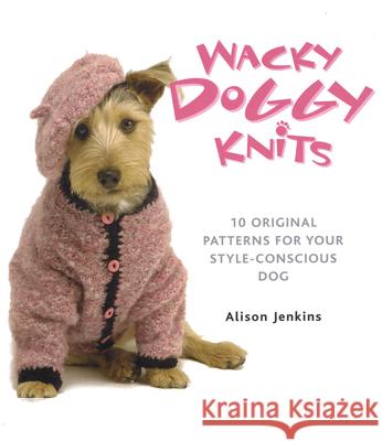 Wacky Doggy Knits: 10 Original Patterns for Your Style-Conscious Dog Alison Jenkens Alison Jenkins 9780486780122