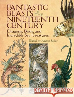 Fantastic Beasts of the Nineteenth Century: Dragons, Birds, and Incredible Sea Creatures Anton Seder 9780486819563 Dover Publications