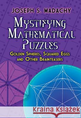 Mystifying Mathematical Puzzles: Golden Spheres, Squared Eggs and Other Brainteasers Joseph S. Madachy 9780486825076 Dover Publications