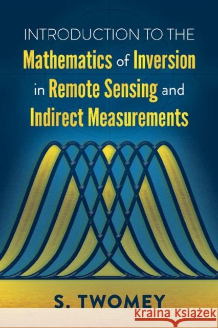 Introduction to the Mathematics of Inversion in Remote Sensing and Indirect Measurements S. Twomey 9780486832982