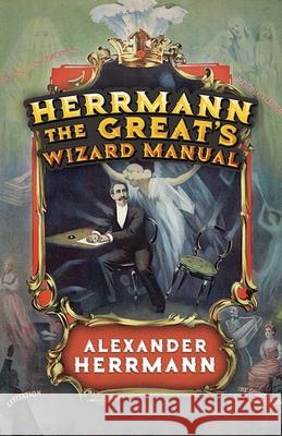 Herrmann the Great's Wizard Manual: From Sleight of Hand and Card Tricks to Coin Tricks, Stage Magic, and Mind Reading Alexander Herrmann 9780486842516 Dover Publications