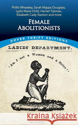 Female Abolitionists: Phillis Wheatley, Sarah Mapps Douglass, Lydia Maria Child, Harriet Tubman, Elizabeth Candy Stanton and More Blaisdell, Bob 9780486848648