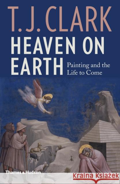 Heaven on Earth: Painting and the Life to Come T. J. Clark 9780500021385 Thames & Hudson