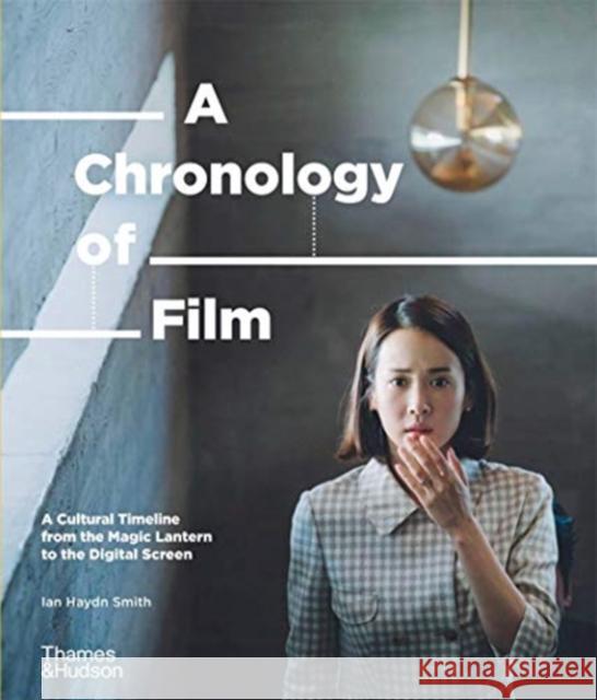 A Chronology of Film: A Cultural Timeline from the Magic Lantern to the Digital Screen Ian Haydn Smith 9780500023693