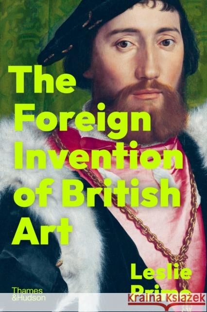The Foreign Invention of British Art: From Renaissance to Enlightenment Leslie Primo 9780500024010