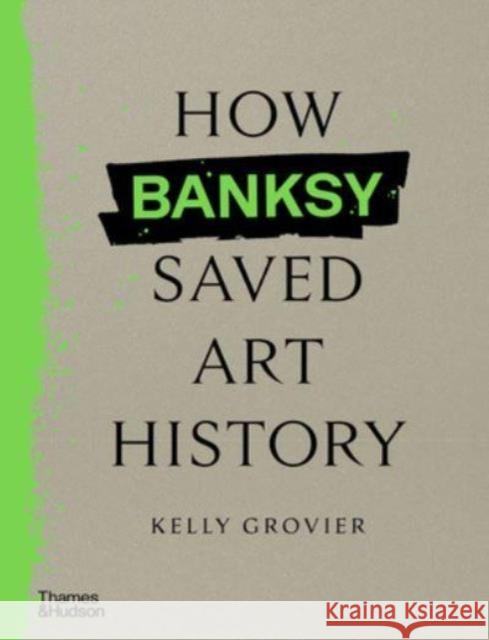 How Banksy Saved Art History Kelly Grovier 9780500027059 Thames & Hudson Ltd