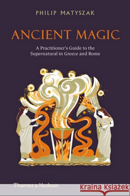 Ancient Magic: A Practitioner's Guide to the Supernatural in Greece and Rome Philip Matyszak 9780500052075 Thames & Hudson