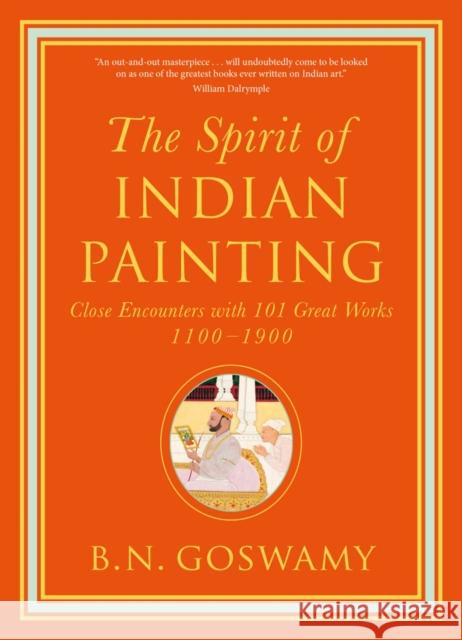 The Spirit of Indian Painting: Close Encounters with 101 Great Works 1100 -1900 B. N. Goswamy 9780500239506 Thames & Hudson Ltd