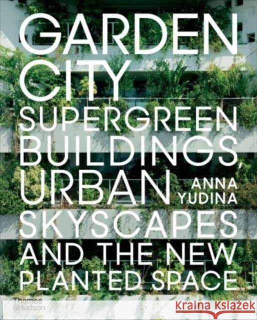 Garden City: Supergreen Buildings, Urban Skyscapes and the New Planted Space Anna Yudina 9780500294840 Thames & Hudson Ltd