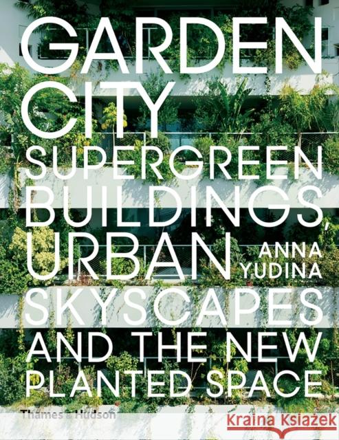 Garden City: Supergreen Buildings, Urban Skyscapes and the New Planted Space Anna Yudina 9780500343265 Thames & Hudson