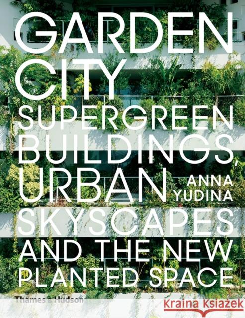 Garden City: Supergreen Buildings, Urban Skyscapes and the New Planted Space Anna Yudina 9780500343265