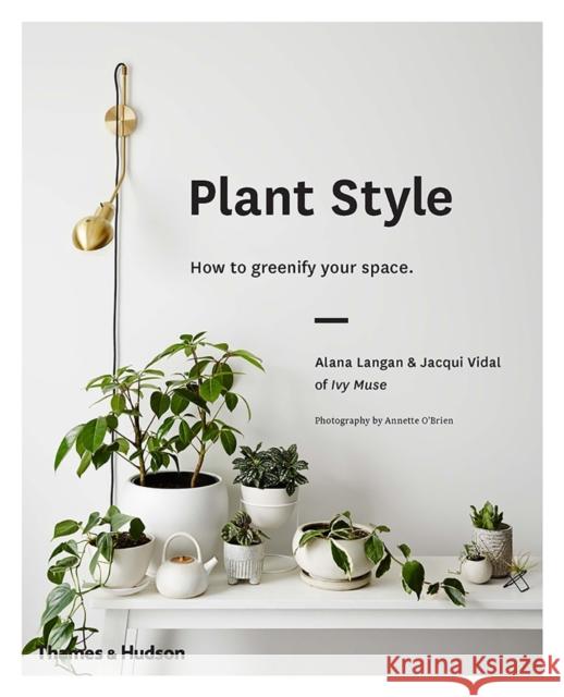 Plant Style: How to greenify your space Jacqui Vidal 9780500501030 Thames and Hudson (Australia) Pty Ltd