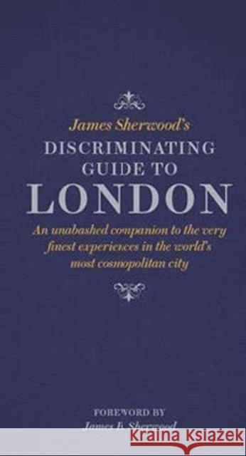 James Sherwood's Discriminating Guide to London: An unabashed companion to the very finest experiences in the world's most cosmopolitan city James Sherwood 9780500518281