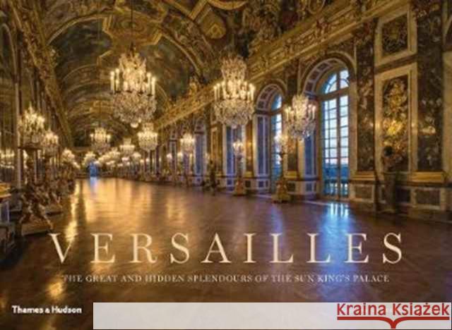 Versailles: The Great and Hidden Splendours of the Sun King's Palace  9780500519868 Thames & Hudson Ltd