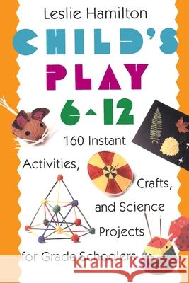 Child's Play 6 - 12: 160 Instant Activities, Crafts, and Science Projects for Grade Schoolers Hamilton, Leslie 9780517583548 Three Rivers Press (CA)
