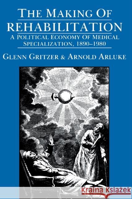 The Making of Rehabilitation: A Political Economy of Medical Specialization, 1890-1980volume 15 Gritzer, Glenn 9780520066045 University of California Press